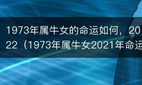 1973年属牛女的命运如何，2022（1973年属牛女2021年命运）