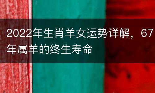 2022年生肖羊女运势详解，67年属羊的终生寿命