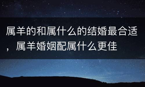 属羊的和属什么的结婚最合适，属羊婚姻配属什么更佳