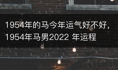 1954年的马今年运气好不好，1954年马男2022 年运程