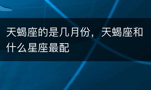 天蝎座的是几月份，天蝎座和什么星座最配