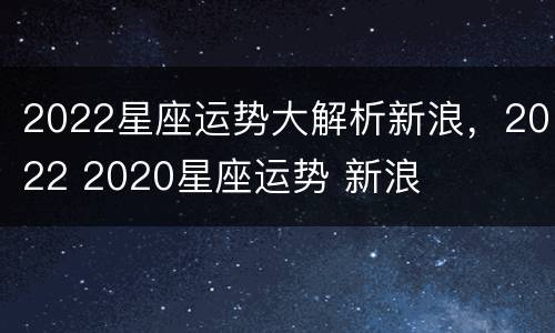 2022星座运势大解析新浪，2022 2020星座运势 新浪