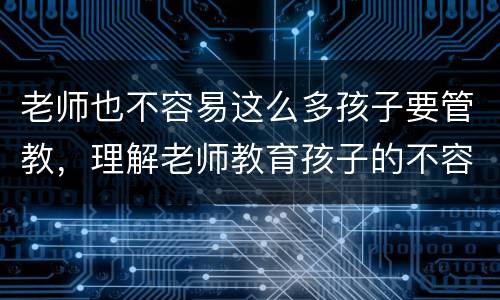 老师也不容易这么多孩子要管教，理解老师教育孩子的不容易