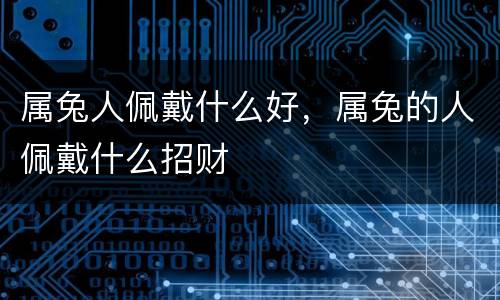 属兔人佩戴什么好，属兔的人佩戴什么招财