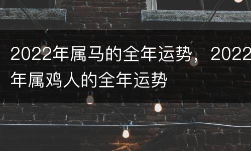 2022年属马的全年运势，2022年属鸡人的全年运势