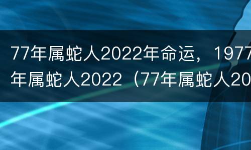 77年属蛇人2022年命运，1977年属蛇人2022（77年属蛇人2022年运势及运程）