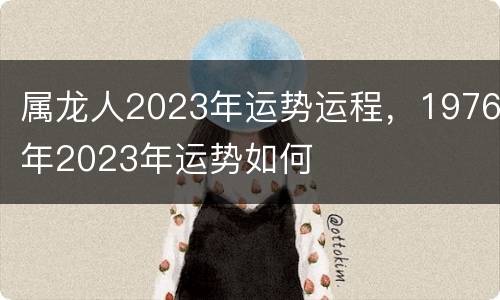 属龙人2023年运势运程，1976年2023年运势如何