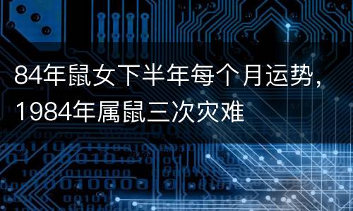 84年鼠女下半年每个月运势，1984年属鼠三次灾难