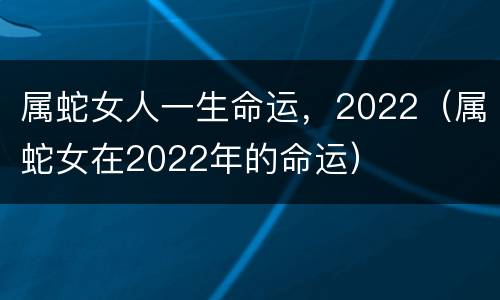 属蛇女人一生命运，2022（属蛇女在2022年的命运）