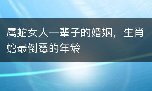 属蛇女人一辈子的婚姻，生肖蛇最倒霉的年龄