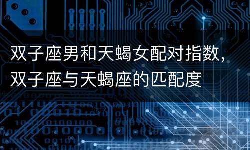 双子座男和天蝎女配对指数，双子座与天蝎座的匹配度