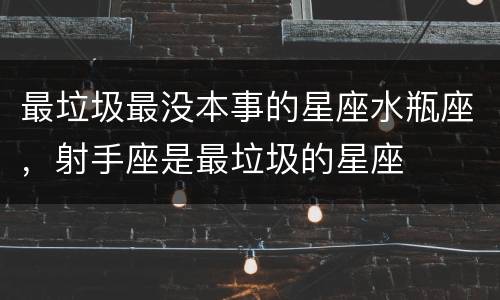 最垃圾最没本事的星座水瓶座，射手座是最垃圾的星座