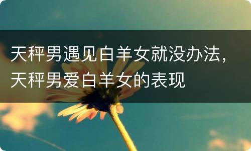 天秤男遇见白羊女就没办法，天秤男爱白羊女的表现