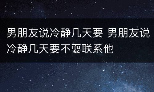 男朋友说冷静几天要 男朋友说冷静几天要不耍联系他
