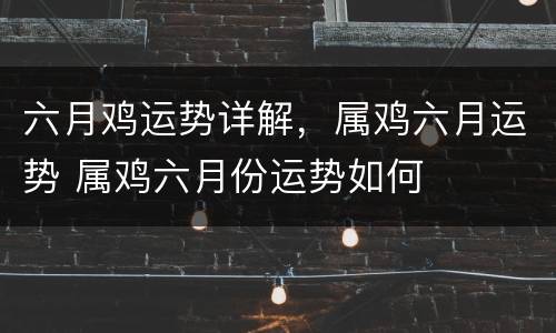 六月鸡运势详解，属鸡六月运势 属鸡六月份运势如何