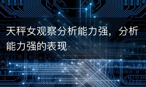 天秤女观察分析能力强，分析能力强的表现