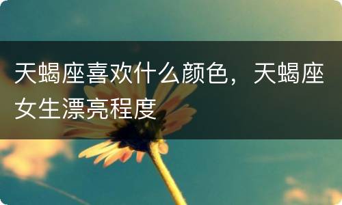 天蝎座喜欢什么颜色，天蝎座女生漂亮程度