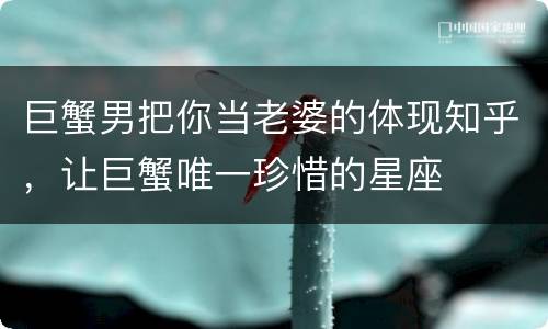 巨蟹男把你当老婆的体现知乎，让巨蟹唯一珍惜的星座