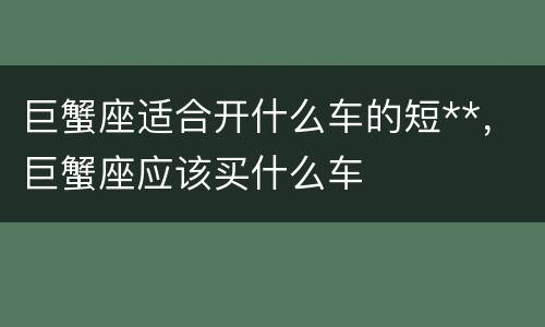 巨蟹座适合开什么车的短**，巨蟹座应该买什么车
