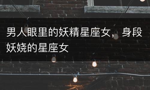 男人眼里的妖精星座女，身段妖娆的星座女