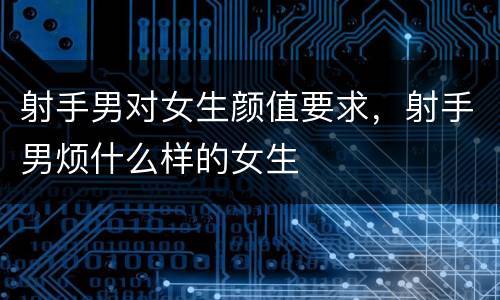 射手男对女生颜值要求，射手男烦什么样的女生