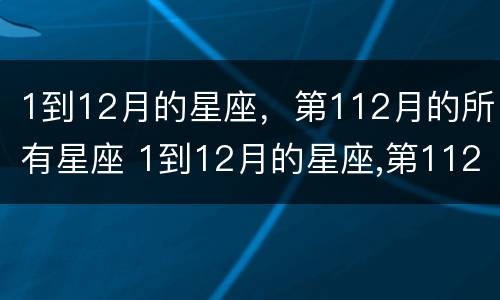 1到12月的星座，第112月的所有星座 1到12月的星座,第112月的所有星座都是什么