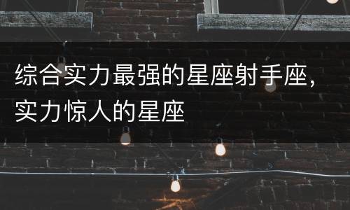 综合实力最强的星座射手座，实力惊人的星座