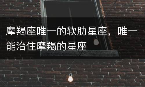 摩羯座唯一的软肋星座，唯一能治住摩羯的星座