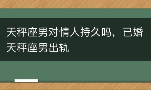 天秤座男对情人持久吗，已婚天秤座男出轨