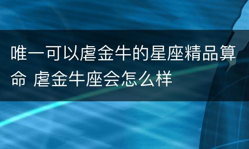 唯一可以虐金牛的星座精品算命 虐金牛座会怎么样