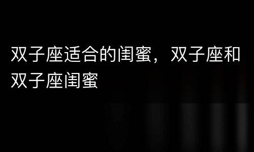 双子座适合的闺蜜，双子座和双子座闺蜜