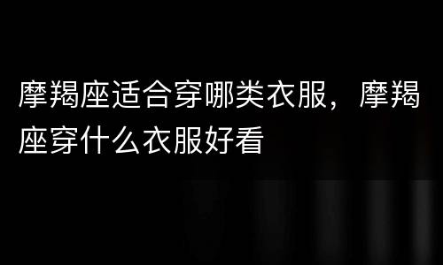 摩羯座适合穿哪类衣服，摩羯座穿什么衣服好看