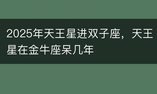 2025年天王星进双子座，天王星在金牛座呆几年