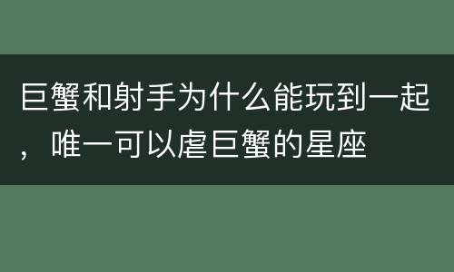 巨蟹和射手为什么能玩到一起，唯一可以虐巨蟹的星座