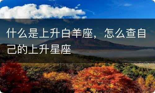 什么是上升白羊座，怎么查自己的上升星座