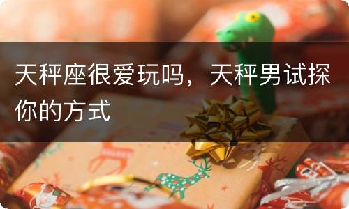 天秤座很爱玩吗，天秤男试探你的方式