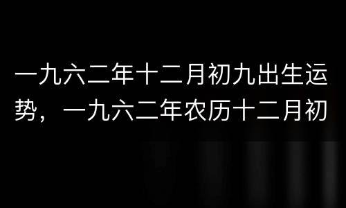 一九六二年十二月初九出生运势，一九六二年农历十二月初九阳历是多少