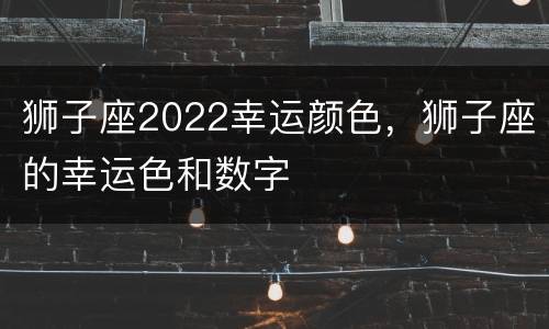 狮子座2022幸运颜色，狮子座的幸运色和数字