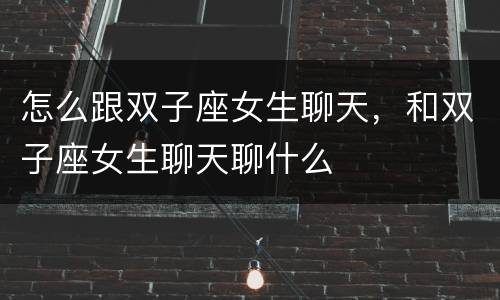 怎么跟双子座女生聊天，和双子座女生聊天聊什么