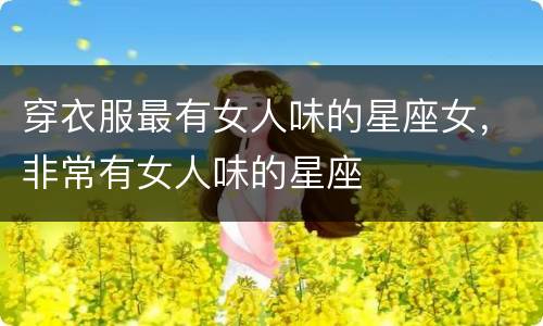 穿衣服最有女人味的星座女，非常有女人味的星座