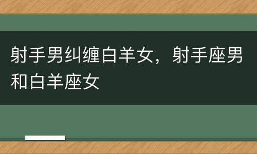 射手男纠缠白羊女，射手座男和白羊座女