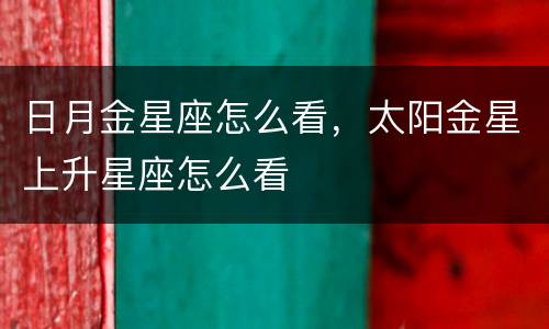 日月金星座怎么看，太阳金星上升星座怎么看