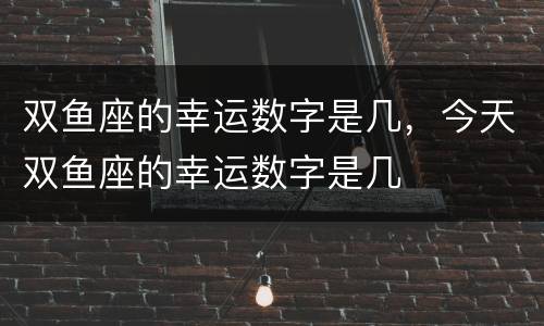 双鱼座的幸运数字是几，今天双鱼座的幸运数字是几