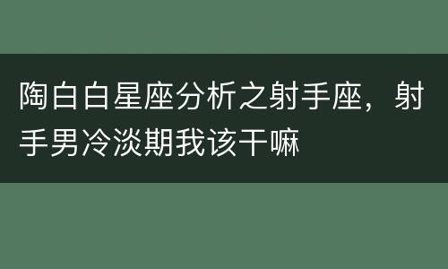 陶白白星座分析之射手座，射手男冷淡期我该干嘛