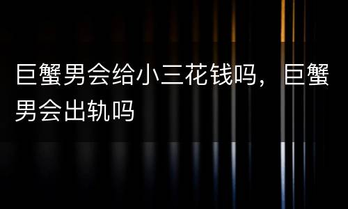 巨蟹男会给小三花钱吗，巨蟹男会出轨吗