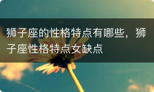 狮子座的性格特点有哪些，狮子座性格特点女缺点