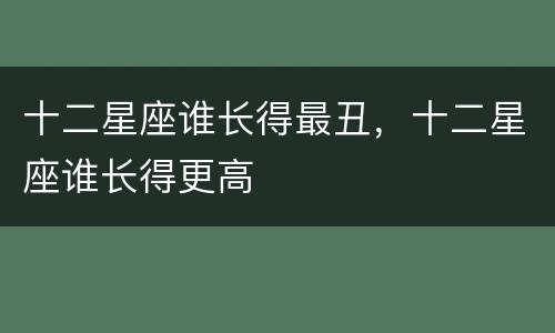 十二星座谁长得最丑，十二星座谁长得更高