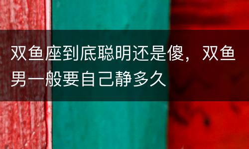 双鱼座到底聪明还是傻，双鱼男一般要自己静多久