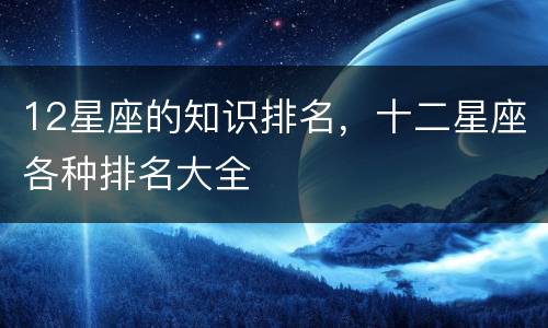 12星座的知识排名，十二星座各种排名大全