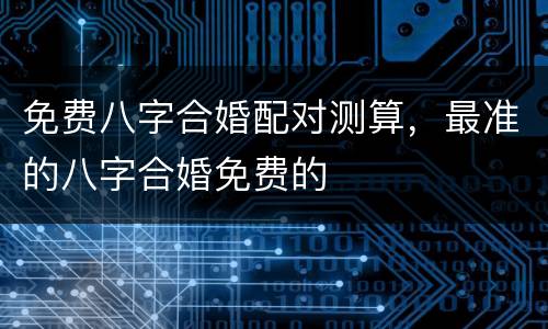 免费八字合婚配对测算，最准的八字合婚免费的